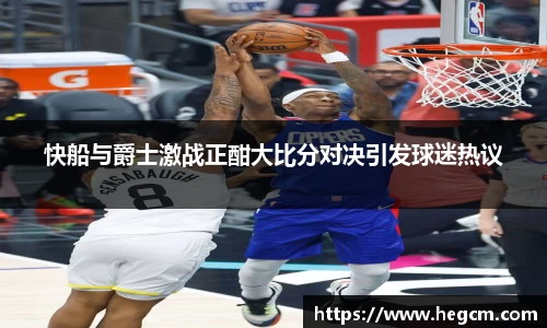 快船与爵士激战正酣大比分对决引发球迷热议