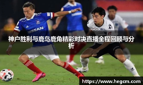 神户胜利与鹿岛鹿角精彩对决直播全程回顾与分析