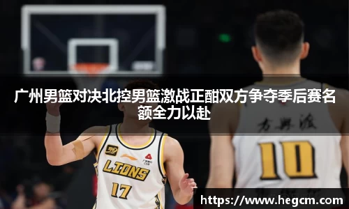 广州男篮对决北控男篮激战正酣双方争夺季后赛名额全力以赴