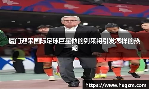 厦门迎来国际足球巨星他的到来将引发怎样的热潮