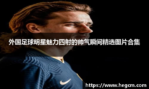 外国足球明星魅力四射的帅气瞬间精选图片合集